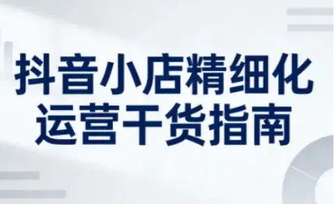 抖音小店精细化运营干货指南新版,助力商家系统提升店铺运营能力(更新) 抖音小店精细化运营干货指南新版,助力商家系统提升店铺运营能力(更新)