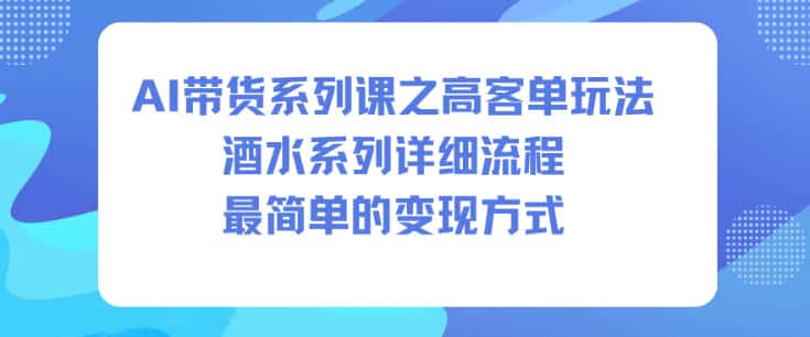 AI带货系列课之高客单玩法，酒水系列，详细流程，最简单的变现方式-优优云创网
