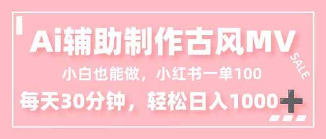 （16676期）小白也能做！AI辅助制作古风MV，小红薯一单100，每天30分钟轻松日入1000+-优优云创网
