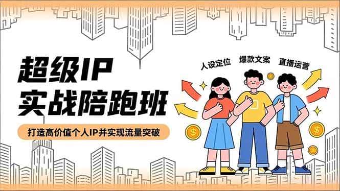 （16730期）超级IP实战陪跑班，人设定位、爆款文案、直播运营，打造高价值个人IP并实现流量突破-优优云创网