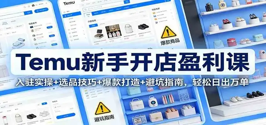 Temu新手开店盈利课：入驻实操+选品技巧+爆款打造+避坑指南，轻松日出万单-优优云创网