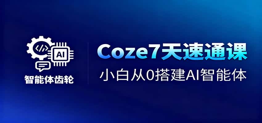 Coze7天速通课，小白从0搭建AI智能体+短视频工作流-优优云创网