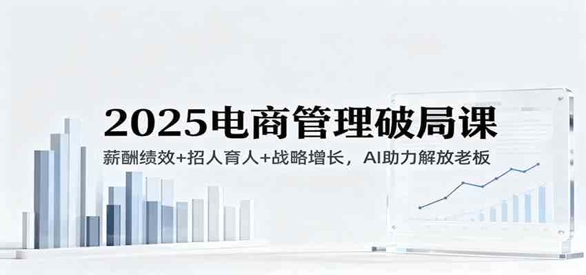 2025电商管理破局课：薪酬绩效+招人育人+战略增长，AI助力解放老板（录音）-优优云创网