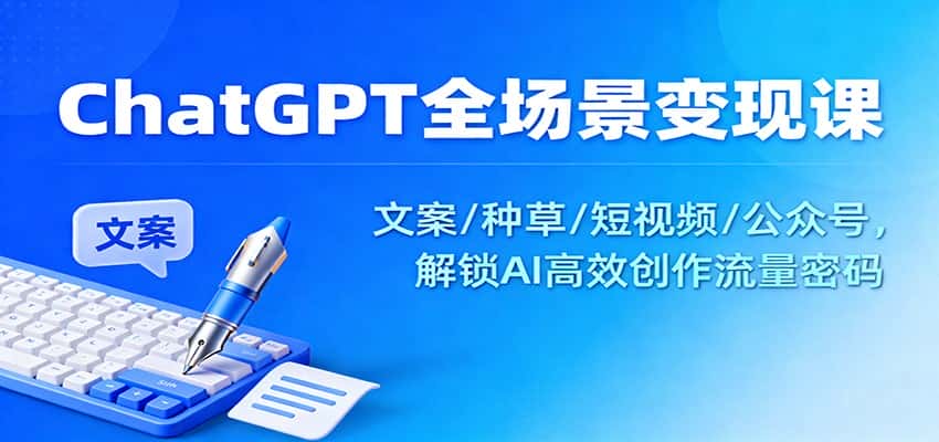 ChatGPT全场景变现课：文案/种草/短视频/公众号，解锁AI高效创作流量密码-优优云创网