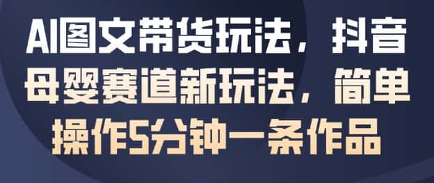 AI图文带货玩法,抖音母婴赛道新玩法,简单操作5分钟一条作品 AI图文带货玩法,抖音母婴赛道新玩法,简单操作5分钟一条作品
