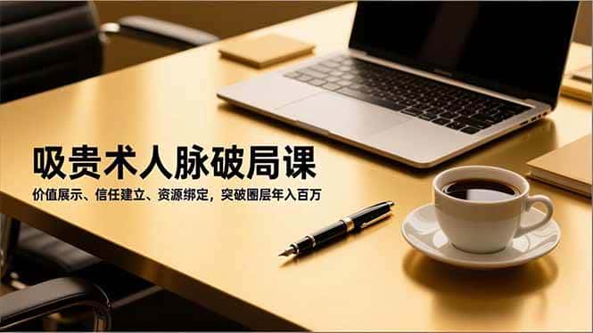 (16682期)吸贵术人脉破局课,价值展示、信任建立、资源绑定,突破圈层年入百万 (16682期)吸贵术人脉破局课,价值展示、信任建立、资源绑定,突破圈层年入百万