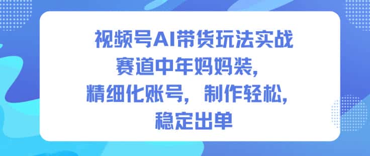 视频号AI带货玩法实战，赛道中年妈妈装，精细化账号，制作轻松，稳定出单-优优云创网