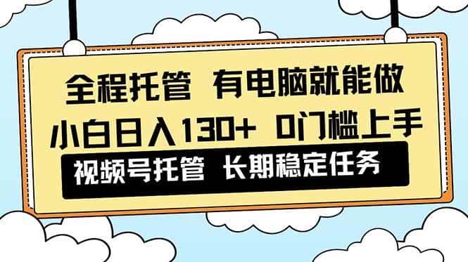 （16652期）全程托管 解放双手，小白日入130+，视频号 0门槛上手实操-优优云创网