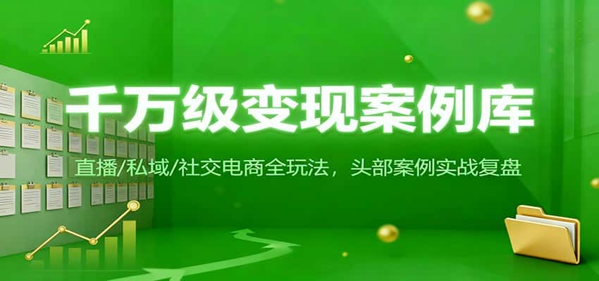 千万级变现案例库：直播/私域/社交电商全玩法，200+头部案例实战复盘-优优云创网