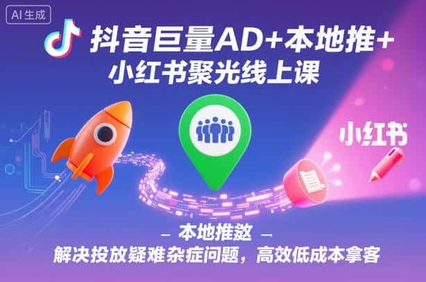 抖音巨量AD+本地推+小红书聚光线上课，解决投放疑难杂症问题，高效低成本拿客-优优云创网