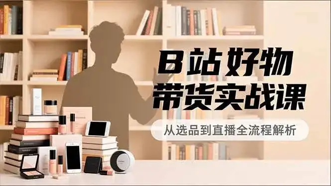 （16892期）B站好物带货实战课，账号定位、选品拍摄、运营变现，全流程教学，实现UP主月入过万-优优云创网