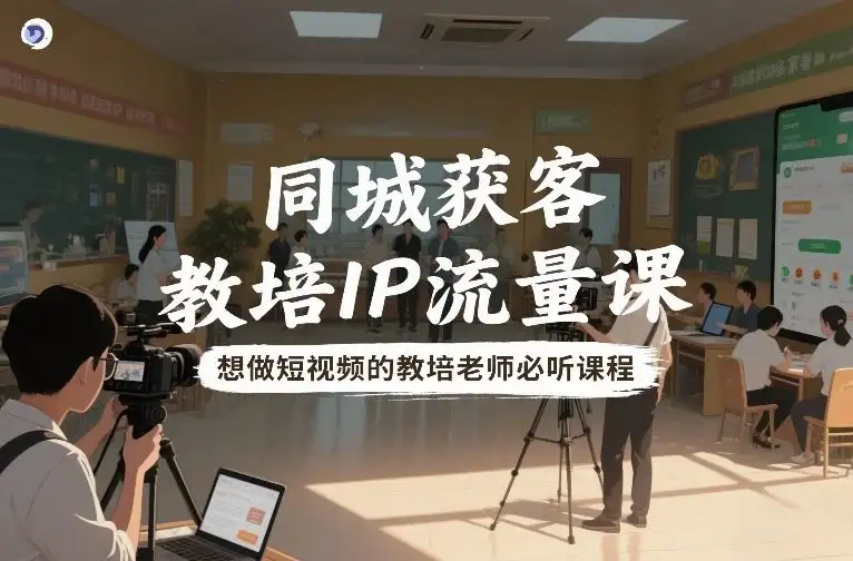 【精】同城获客,教培IP流量课,想做短视频的教培老师必听课程-优优云创网