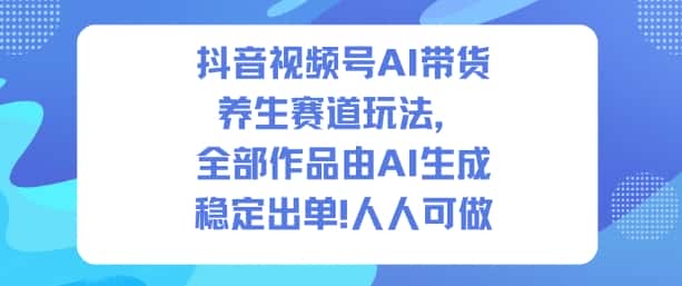 抖音视频号AI带货养生赛道玩法，全部作品由AI生成，发了1500条作品，出了2W多单，人人可做-优优云创网