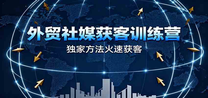 外贸社媒获客训练营,独家方法火速获客、提升成交,实现外贸降维打击 外贸社媒获客训练营,独家方法火速获客、提升成交,实现外贸降维打击