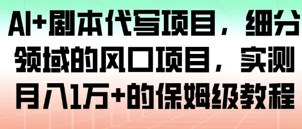 AI+剧本代写项目，细分领域的风口项目，实测月入1W+的保姆级教程-优优云创网