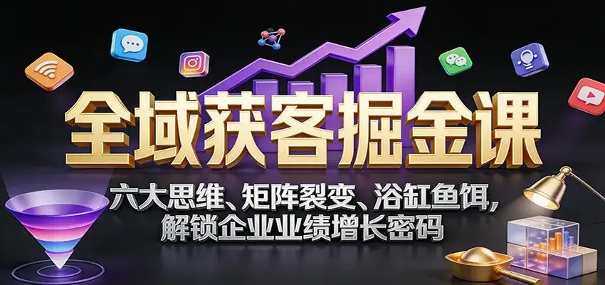 全域获客掘金课：六大思维、矩阵裂变、浴缸鱼饵，解锁企业业绩增长密码-优优云创网