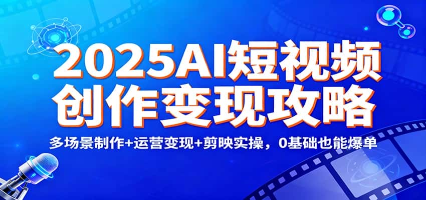 2025AI短视频创作变现攻略：多场景制作+运营变现+剪映实操，0 基础也能爆单-优优云创网