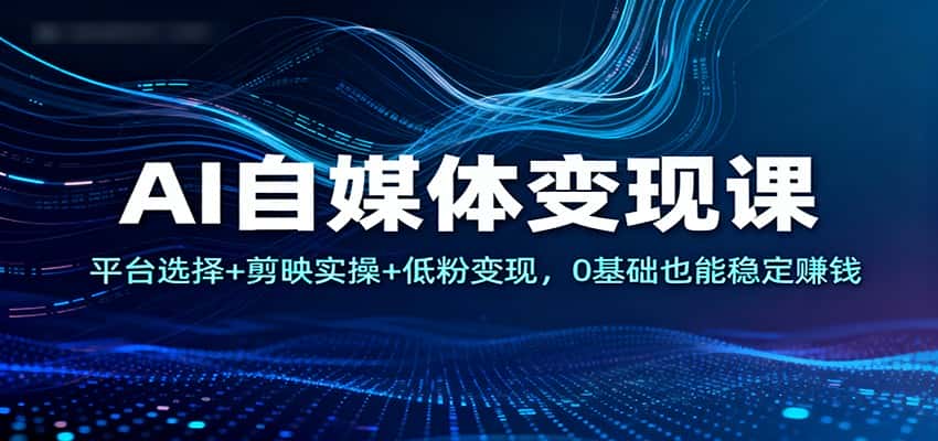 AI自媒体变现课：平台选择+剪映实操+低粉变现，0基础也能稳定赚钱-优优云创网