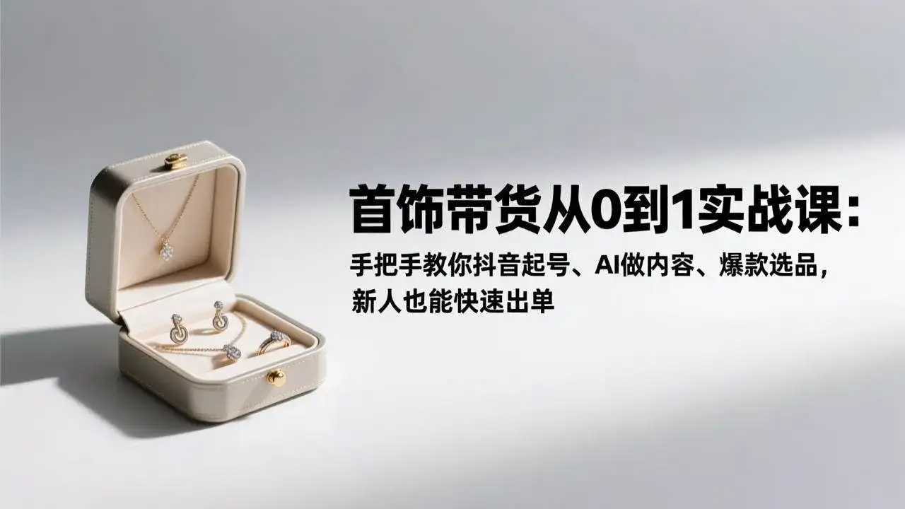 （17178期）首饰带货从0到1实战课：手把手教你抖音起号、AI做内容、爆款选品，新人也能快速出单-优优云创网