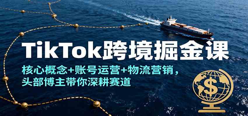 TikTok跨境掘金课,核心概念+账号运营+物流营销,头部博主带你深耕赛道 TikTok跨境掘金课,核心概念+账号运营+物流营销,头部博主带你深耕赛道